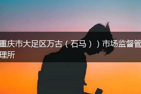 重庆市大足区万古(石马))市场监督管理所