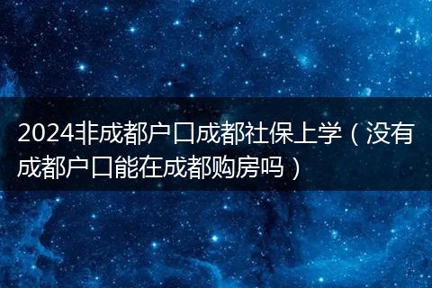 2024非成都户口成都社保上学(没有成都户口能在成都购房吗)