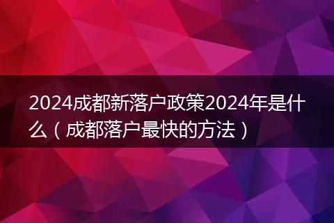 2024成都新落户政策2024年是什么（成都落户最快的方法）