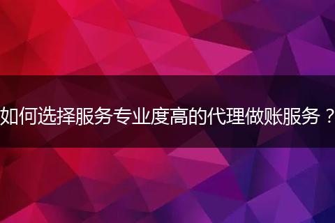 如何选择服务专业度高的代理做账服务?