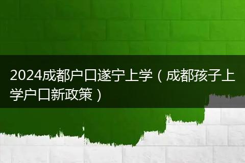 2024成都户口遂宁上学（成都孩子上学户口新政策）