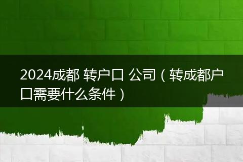 2024成都 转户口 公司(转成都户口需要什么条件)