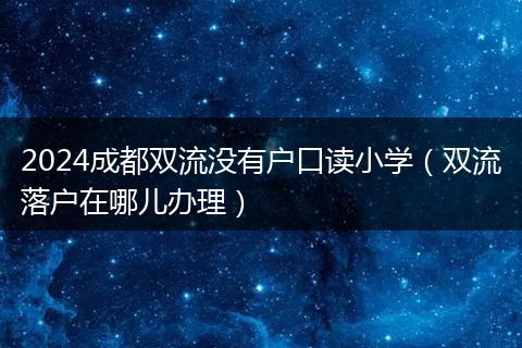 2024成都双流没有户口读小学（双流落户在哪儿办理）