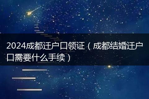 2024成都迁户口领证（成都结婚迁户口需要什么手续）