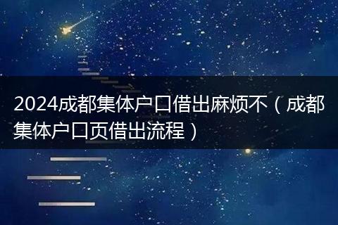 2024成都集体户口借出麻烦不（成都集体户口页借出流程）