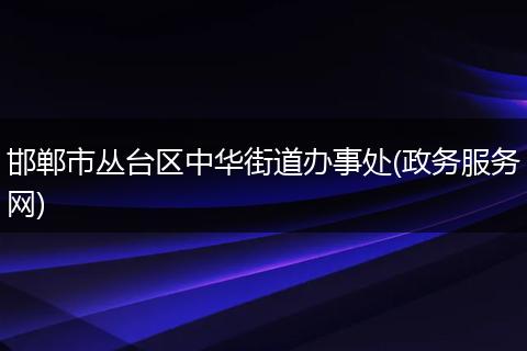 邯郸市丛台区中华街道办事处(政务服务网)