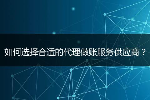 如何选择合适的代理做账服务供应商？