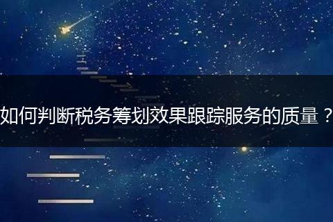如何判断税务筹划效果跟踪服务的质量?