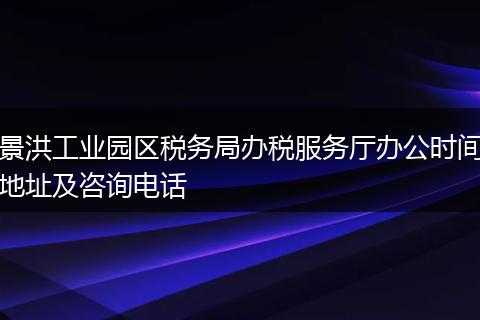 景洪工业园区税务局办税服务厅办公时间地址及咨询电话