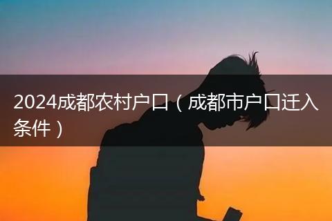 2024成都农村户口（成都市户口迁入条件）