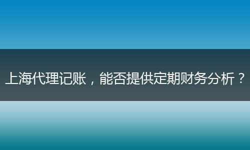 上海代理记账，能否提供定期财务分析？