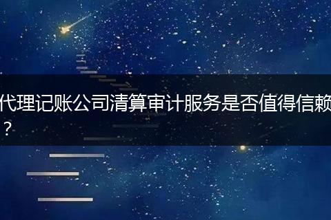 代理记账公司清算审计服务是否值得信赖？