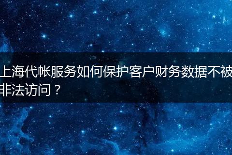 上海代帐服务如何保护客户财务数据不被非法访问？