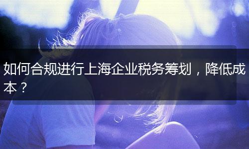 如何合规进行上海企业税务筹划，降低成本？