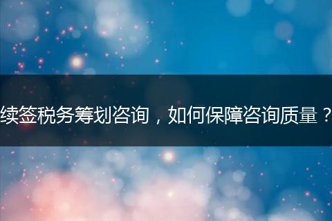 续签税务筹划咨询,如何保障咨询质量?