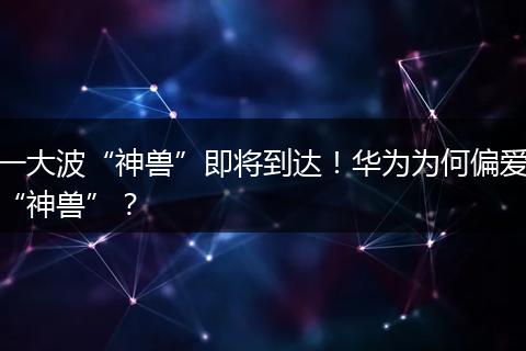 一大波“神兽”即将到达!华为为何偏爱“神兽”?