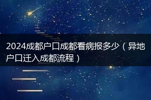 2024成都户口成都看病报多少（异地户口迁入成都流程）