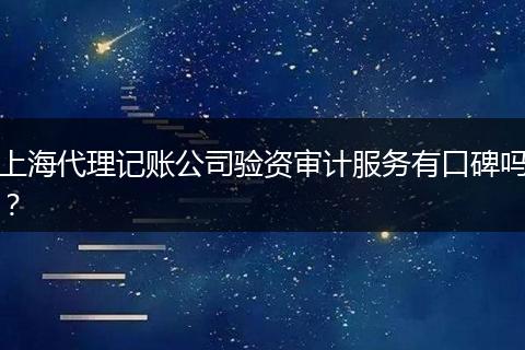 上海代理记账公司验资审计服务有口碑吗?