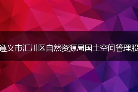 遵义市汇川区自然资源局国土空间管理股