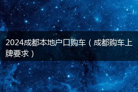2024成都本地户口购车(成都购车上牌要求)