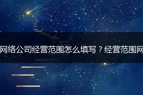 网络公司经营范围怎么填写？经营范围网