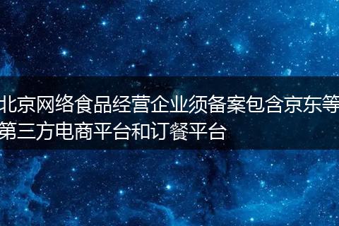 北京网络食品经营企业须备案包含京东等第三方电商平台和订餐平台