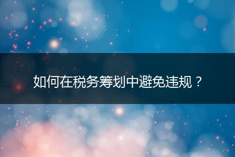 如何在税务筹划中避免违规?