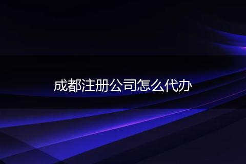 成都注册公司怎么代办