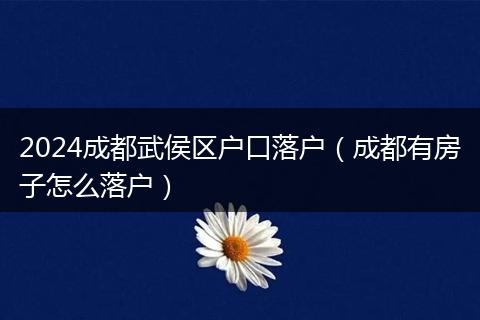 2024成都武侯区户口落户（成都有房子怎么落户）