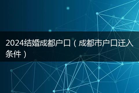 2024结婚成都户口（成都市户口迁入条件）