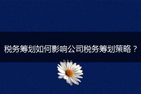 税务筹划如何影响公司税务筹划策略?