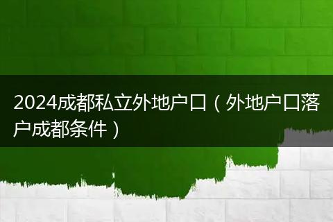 2024成都私立外地户口（外地户口落户成都条件）