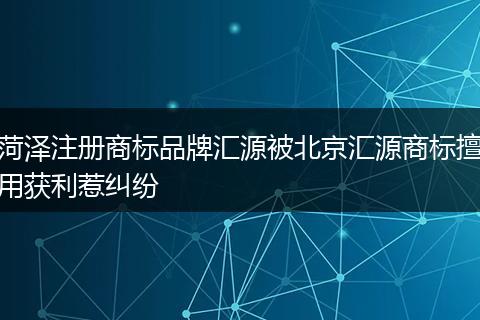 菏泽注册商标品牌汇源被北京汇源商标擅用获利惹纠纷