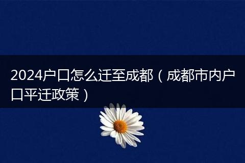 2024户口怎么迁至成都（成都市内户口平迁政策）