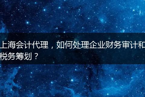 上海会计代理，如何处理企业财务审计和税务筹划？