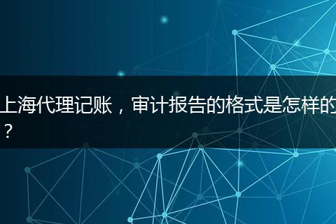 上海代理记账，审计报告的格式是怎样的？
