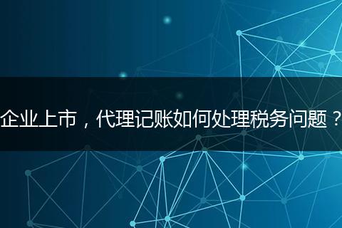 企业上市，代理记账如何处理税务问题？