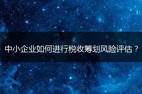中小企业如何进行税收筹划风险评估？