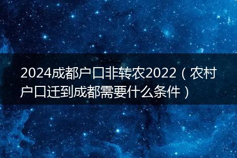 2024成都户口非转农2022(农村户口迁到成都需要什么条件)