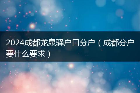 2024成都龙泉驿户口分户（成都分户要什么要求）