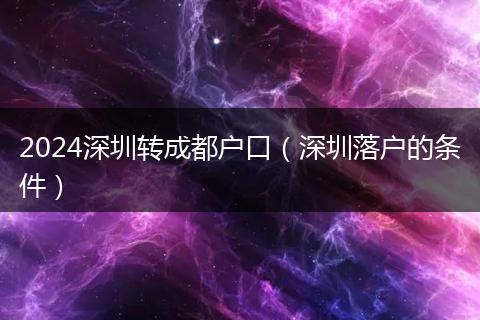 2024深圳转成都户口（深圳落户的条件）