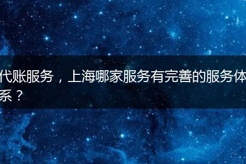 代账服务，上海哪家服务有完善的服务体系？