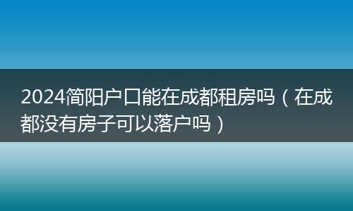 2024简阳户口能在成都租房吗（在成都没有房子可以落户吗）