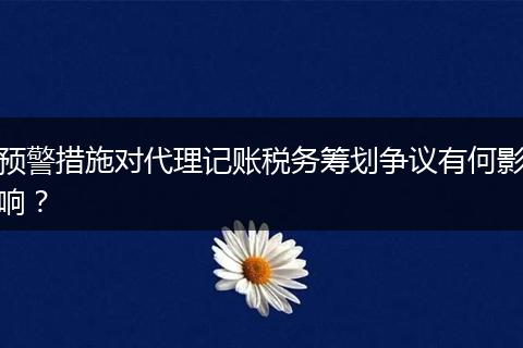 预警措施对代理记账税务筹划争议有何影响？