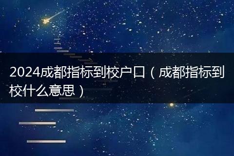 2024成都指标到校户口（成都指标到校什么意思）