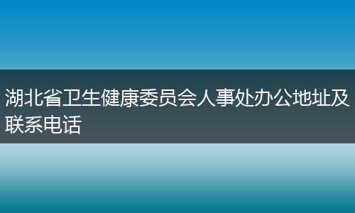湖北省卫生健康委员会人事处办公地址及联系电话