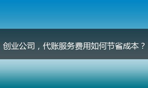创业公司,代账服务费用如何节省成本?