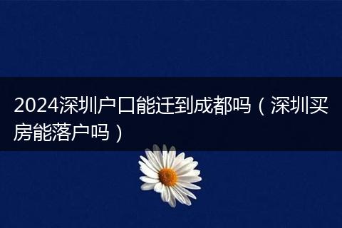 2024深圳户口能迁到成都吗（深圳买房能落户吗）