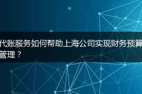 代账服务如何帮助上海公司实现财务预算管理？