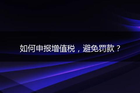 如何申报增值税，避免罚款？